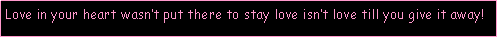 Text Box: Love in your heart wasn�t put there to stay love isn�t love till you give it away!
