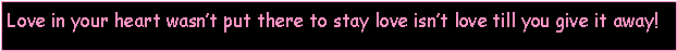 Text Box: Love in your heart wasnt put there to stay love isnt love till you give it away!